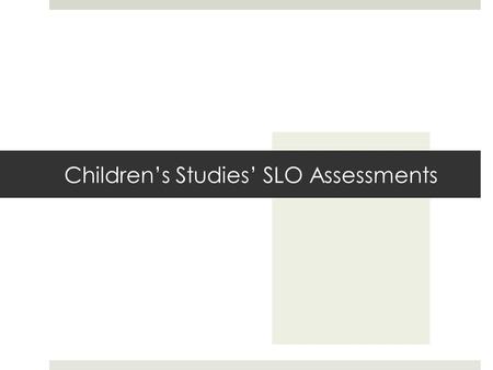 Children’s Studies’ SLO Assessments. The Main Idea  Self-report survey to assess acquired skills and understanding  Administered at the beginning of.