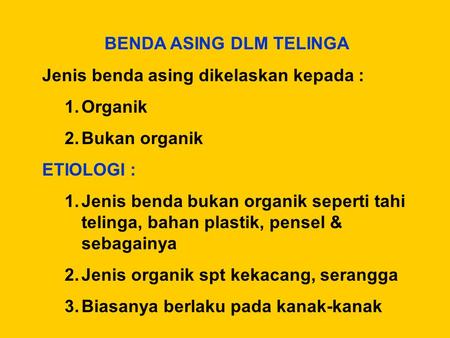 BENDA ASING DLM TELINGA Jenis benda asing dikelaskan kepada : 1.Organik 2.Bukan organik ETIOLOGI : 1.Jenis benda bukan organik seperti tahi telinga, bahan.