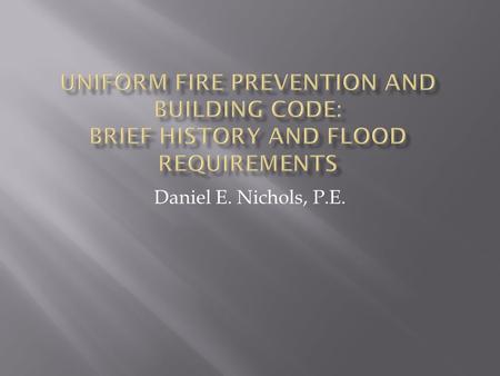 Uniform Fire Prevention and Building Code: Brief History and Flood Requirements Daniel E. Nichols, P.E.