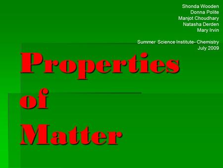 Properties of Matter Shonda Wooden Donna Polite Manjot Choudhary Natasha Derden Mary Irvin Summer Science Institute- Chemistry July 2009.