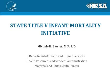 STATE TITLE V INFANT MORTALITY INITIATIVE Michele H. Lawler, M.S., R.D. Department of Health and Human Services Health Resources and Services Administration.