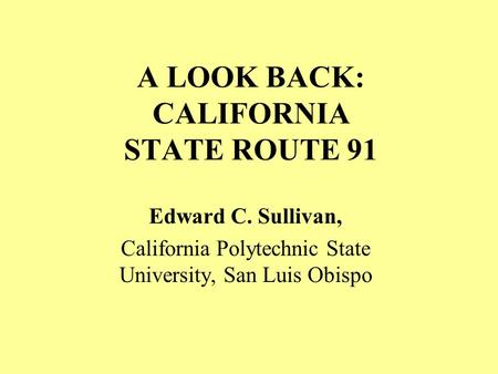 A LOOK BACK: CALIFORNIA STATE ROUTE 91 Edward C. Sullivan, California Polytechnic State University, San Luis Obispo.