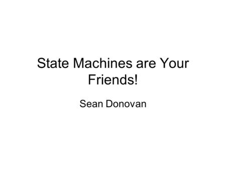 State Machines are Your Friends! Sean Donovan. What is a state machine? A state machine is a way of expressing an algorithm or procedure by breaking it.