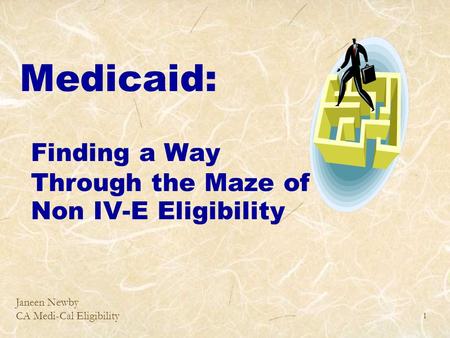 Janeen Newby CA Medi-Cal Eligibility 1 Medicaid: Finding a Way Through the Maze of Non IV-E Eligibility.