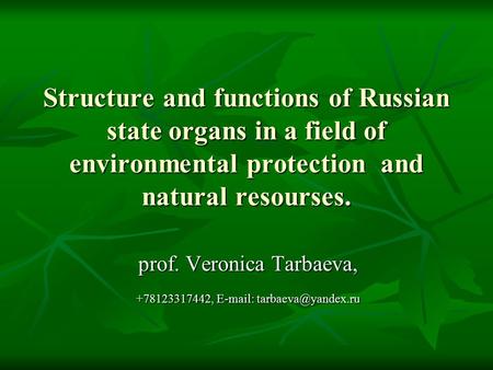 Structure and functions of Russian state organs in a field of environmental protection and natural resourses. prof. Veronica Tarbaeva, +78123317442, E-mail: