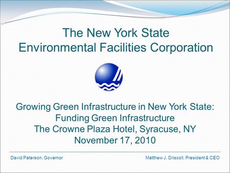 David Paterson, Governor Matthew J. Driscoll, President & CEO The New York State Environmental Facilities Corporation Growing Green Infrastructure in New.