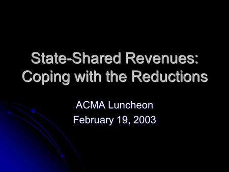 State-Shared Revenues: Coping with the Reductions ACMA Luncheon February 19, 2003.