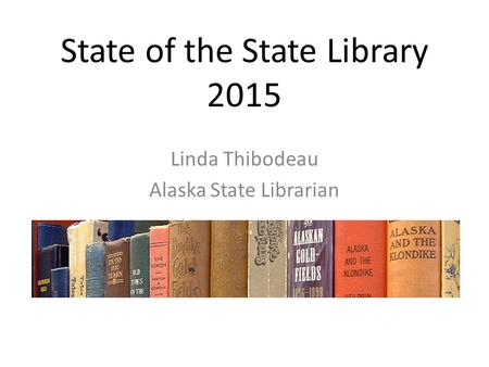 State of the State Library 2015 Linda Thibodeau Alaska State Librarian.