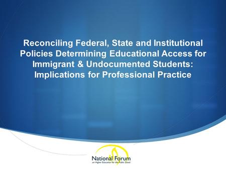 Reconciling Federal, State and Institutional Policies Determining Educational Access for Immigrant & Undocumented Students: Implications for Professional.