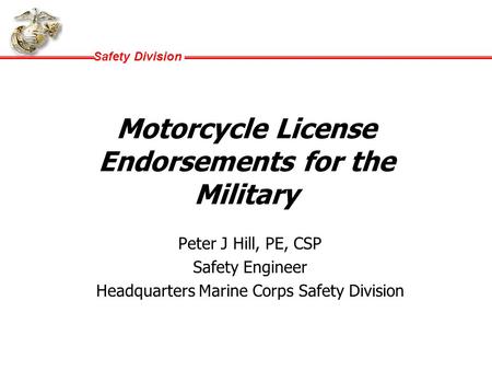 Safety Division Motorcycle License Endorsements for the Military Peter J Hill, PE, CSP Safety Engineer Headquarters Marine Corps Safety Division.