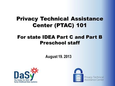 Privacy Technical Assistance Center (PTAC) 101 For state IDEA Part C and Part B Preschool staff August 19. 2013.