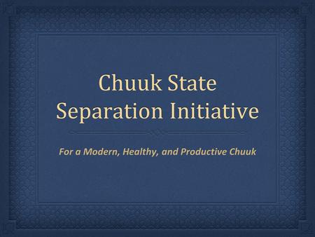 Chuuk State Separation Initiative For a Modern, Healthy, and Productive Chuuk.