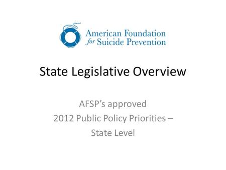 State Legislative Overview AFSP’s approved 2012 Public Policy Priorities – State Level.