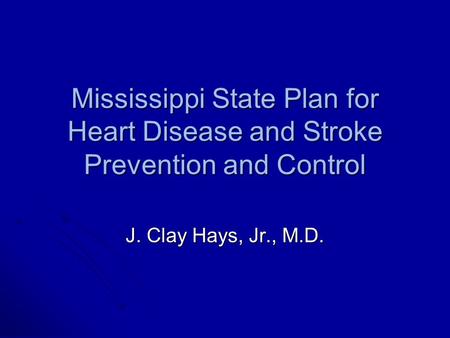 Mississippi State Plan for Heart Disease and Stroke Prevention and Control J. Clay Hays, Jr., M.D.