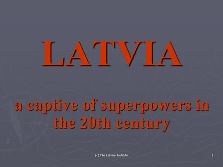 (c) The Latvian Institute 1 LATVIA a captive of superpowers in the 20th century.