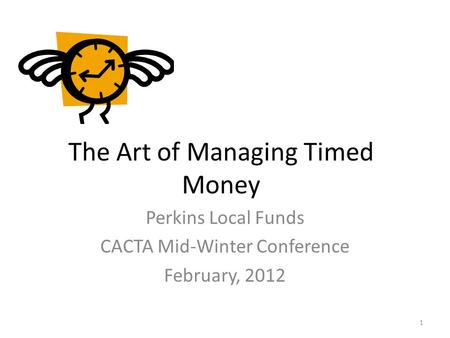 The Art of Managing Timed Money Perkins Local Funds CACTA Mid-Winter Conference February, 2012 1.