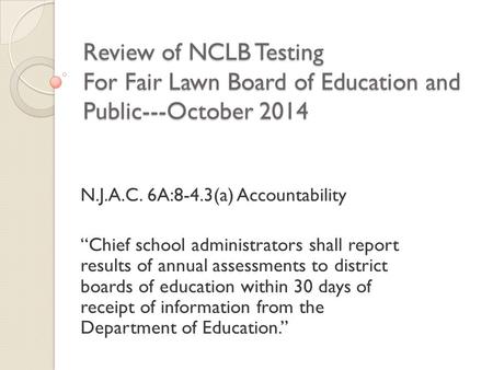 Review of NCLB Testing For Fair Lawn Board of Education and Public---October 2014 N.J.A.C. 6A:8-4.3(a) Accountability “Chief school administrators shall.