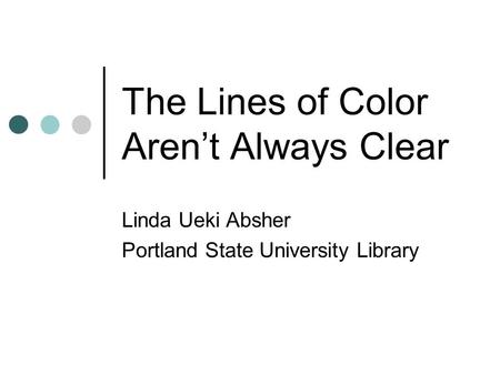 The Lines of Color Aren’t Always Clear Linda Ueki Absher Portland State University Library.