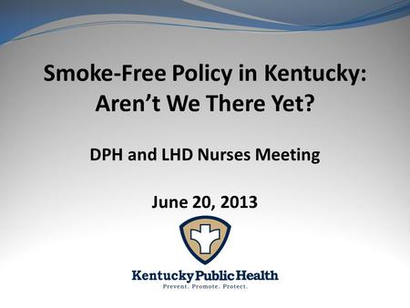 Smoke-Free Policy in Kentucky: Aren’t We There Yet? DPH and LHD Nurses Meeting June 20, 2013.