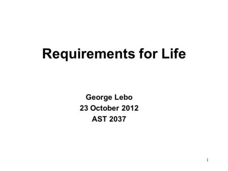 Requirements for Life George Lebo 23 October 2012 AST 2037 1.