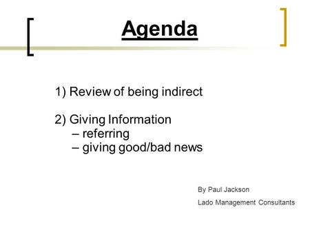 Agenda 1) Review of being indirect 2) Giving Information – referring – giving good/bad news By Paul Jackson Lado Management Consultants.