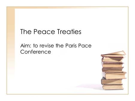 The Peace Treaties Aim: to revise the Paris Pace Conference.