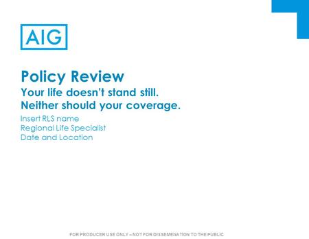 FOR PRODUCER USE ONLY – NOT FOR DISSEMENATION TO THE PUBLIC Policy Review Your life doesn’t stand still. Neither should your coverage. Insert RLS name.