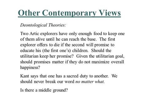 Other Contemporary Views Deontological Theories: Two Artic explorers have only enough food to keep one of them alive until he can reach the base. The first.