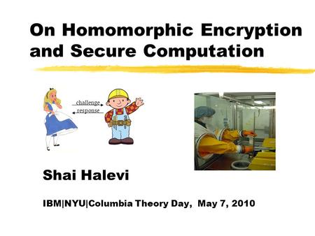 On Homomorphic Encryption and Secure Computation challenge response Shai Halevi IBM|NYU|Columbia Theory Day, May 7, 2010.