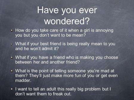 Have you ever wondered? How do you take care of it when a girl is annoying you but you don’t want to be mean? What if your best friend is being really.