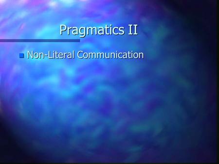 Pragmatics II n Non-Literal Communication. Pragmatics II n Non-Literal Communication n Overstatement: No one understands me. A pig wouldn’t eat this food.