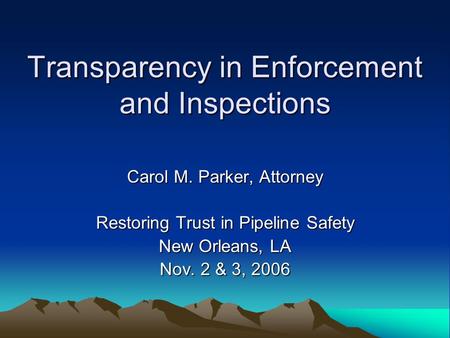 Transparency in Enforcement and Inspections Carol M. Parker, Attorney Restoring Trust in Pipeline Safety New Orleans, LA Nov. 2 & 3, 2006.