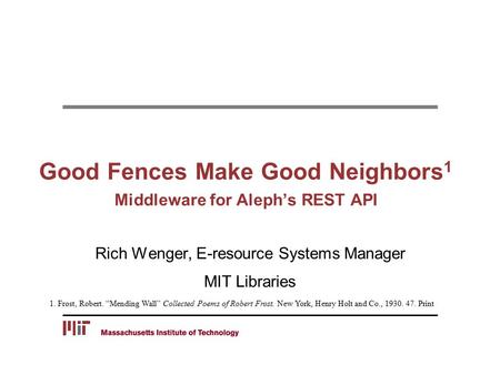 Good Fences Make Good Neighbors 1 Middleware for Aleph’s REST API Rich Wenger, E-resource Systems Manager MIT Libraries 1. Frost, Robert. “Mending Wall”