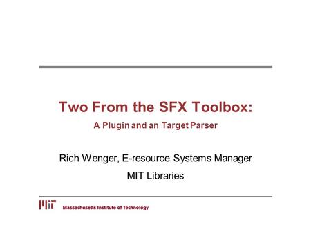 Two From the SFX Toolbox: A Plugin and an Target Parser Rich Wenger, E-resource Systems Manager MIT Libraries.