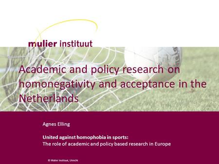 © Mulier Instituut, Utrecht Academic and policy research on homonegativity and acceptance in the Netherlands Agnes Elling United against homophobia in.