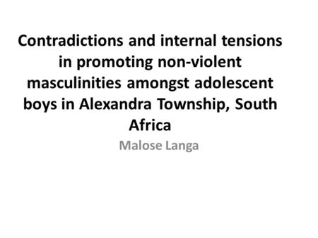 Contradictions and internal tensions in promoting non-violent masculinities amongst adolescent boys in Alexandra Township, South Africa Malose Langa.