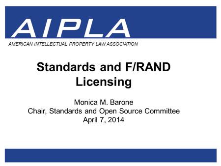 AMERICAN INTELLECTUAL PROPERTY LAW ASSOCIATION Standards and F/RAND Licensing Monica M. Barone Chair, Standards and Open Source Committee April 7, 2014.