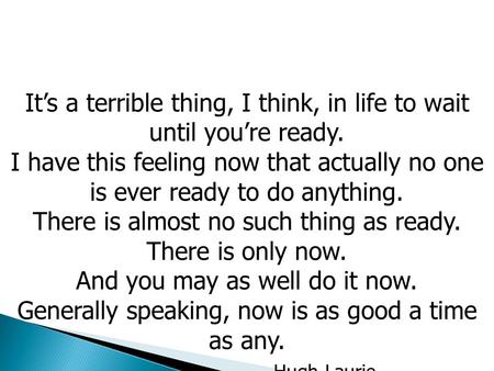 It’s a terrible thing, I think, in life to wait until you’re ready. I have this feeling now that actually no one is ever ready to do anything. There is.