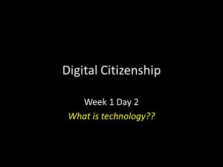 Digital Citizenship Week 1 Day 2 What is technology??