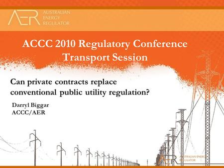 ACCC 2010 Regulatory Conference Transport Session Can private contracts replace conventional public utility regulation? Darryl Biggar ACCC/AER.