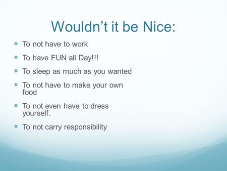 Wouldn’t it be Nice: To not have to work To have FUN all Day!!! To sleep as much as you wanted To not have to make your own food To not even have to dress.