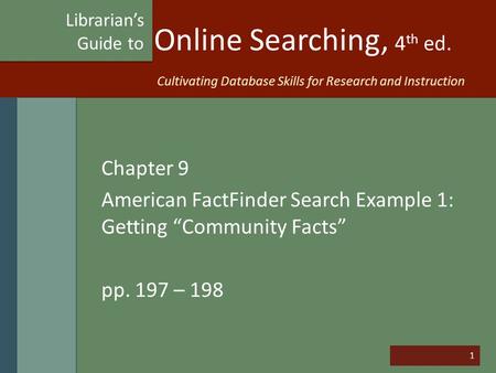 1 Online Searching, 4 th ed. Chapter 9 American FactFinder Search Example 1: Getting “Community Facts” pp. 197 – 198 Librarian’s Guide to Cultivating Database.