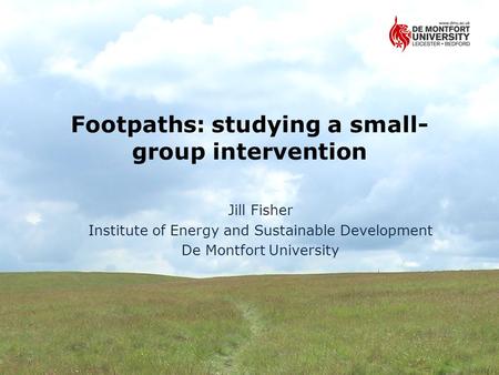 Footpaths: studying a small- group intervention Jill Fisher Institute of Energy and Sustainable Development De Montfort University.