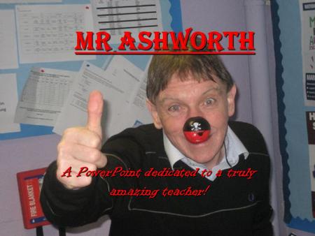 Mr Ashworth A PowerPoint dedicated to a truly amazing teacher!