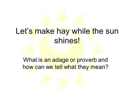 Let’s make hay while the sun shines!