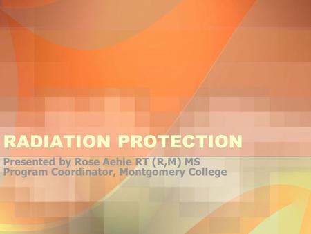 RADIATION PROTECTION Presented by Rose Aehle RT (R,M) MS Program Coordinator, Montgomery College.