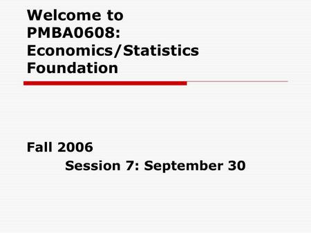 Welcome to PMBA0608: Economics/Statistics Foundation Fall 2006 Session 7: September 30.