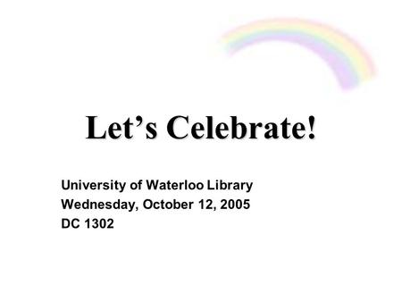 Let’s Celebrate! University of Waterloo Library Wednesday, October 12, 2005 DC 1302.