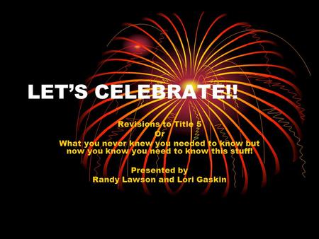 LET’S CELEBRATE!! Revisions to Title 5 Or What you never knew you needed to know but now you know you need to know this stuff! Presented by Randy Lawson.