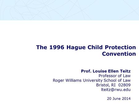 The 1996 Hague Child Protection Convention Prof. Louise Ellen Teitz Professor of Law Roger Williams University School of Law Bristol, RI 02809